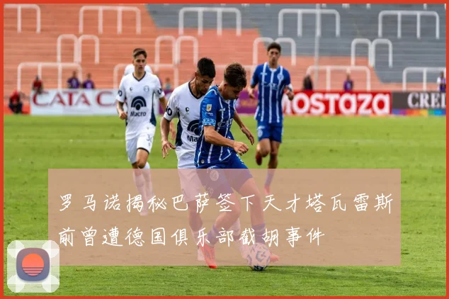 罗马诺揭秘巴萨签下天才塔瓦雷斯前曾遭德国俱乐部截胡事件