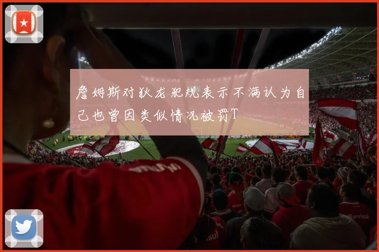 詹姆斯对狄龙犯规表示不满认为自己也曾因类似情况被罚T