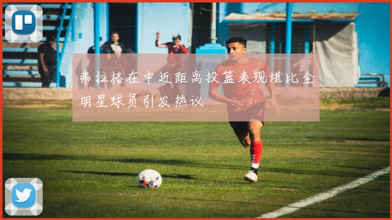 弗拉格在中近距离投篮表现堪比全明星球员引发热议