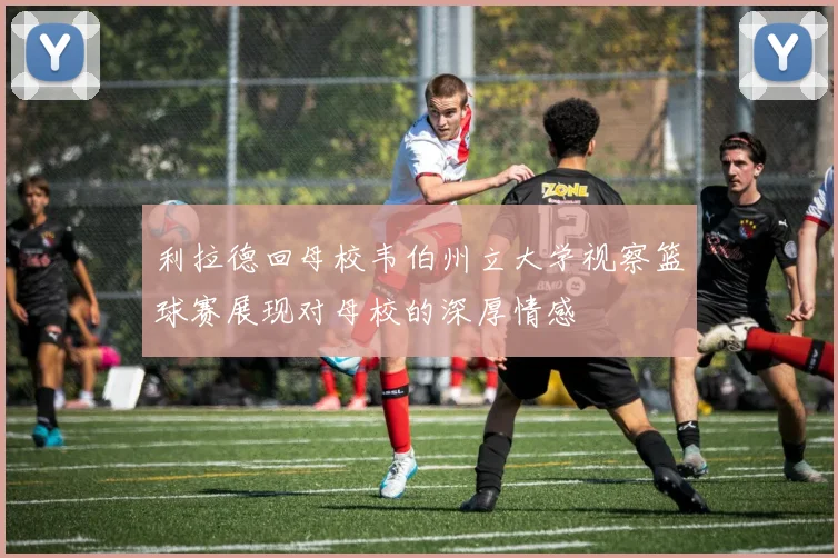 利拉德回母校韦伯州立大学视察篮球赛展现对母校的深厚情感