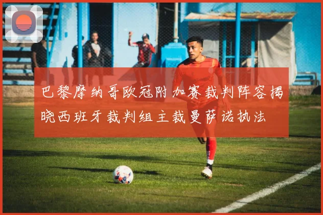 巴黎摩纳哥欧冠附加赛裁判阵容揭晓西班牙裁判组主裁曼萨诺执法