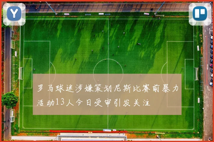 罗马球迷涉嫌策划尼斯比赛前暴力活动13人今日受审引发关注