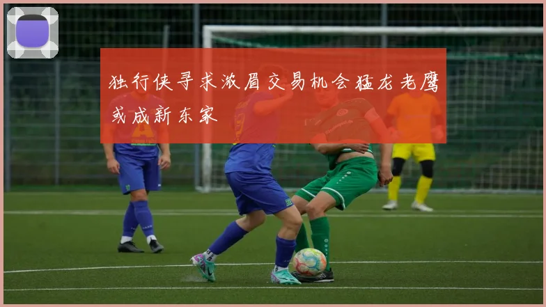 独行侠寻求浓眉交易机会猛龙老鹰或成新东家