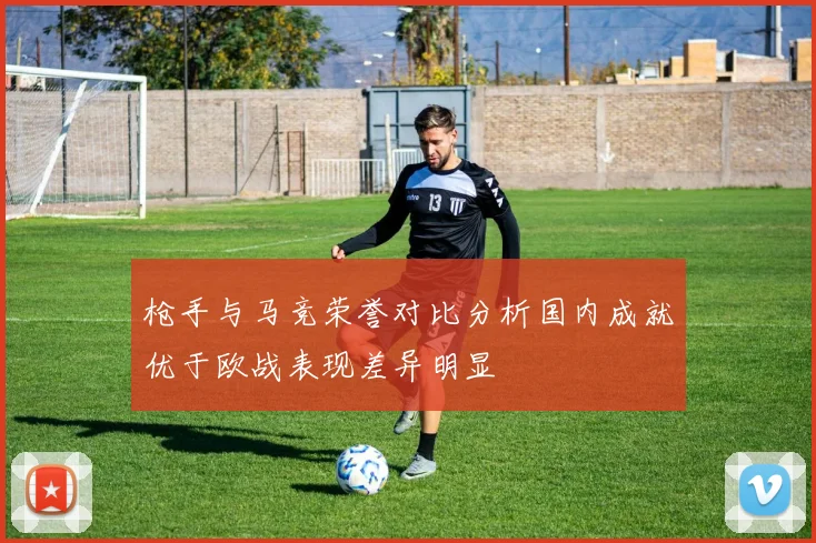 枪手与马竞荣誉对比分析国内成就优于欧战表现差异明显