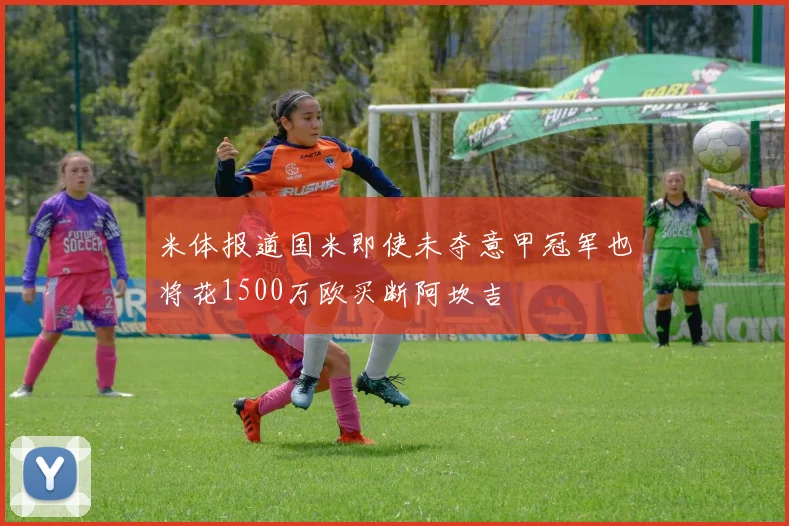 米体报道国米即使未夺意甲冠军也将花1500万欧买断阿坎吉