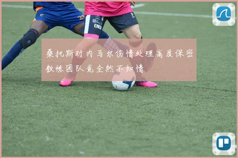 桑托斯对内马尔伤情处理高度保密教练团队竟全然不知情