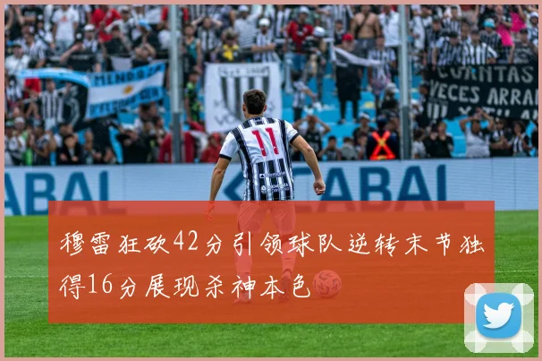 穆雷狂砍42分引领球队逆转末节独得16分展现杀神本色