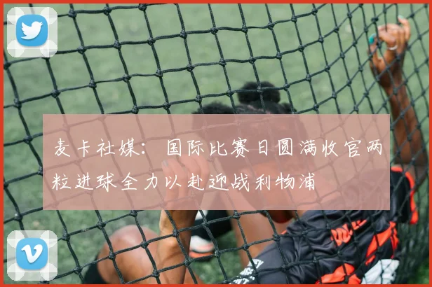 麦卡社媒：国际比赛日圆满收官两粒进球全力以赴迎战利物浦