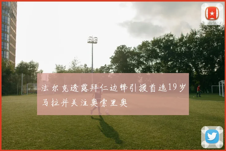 法尔克透露拜仁边锋引援首选19岁马拉并关注奥索里奥