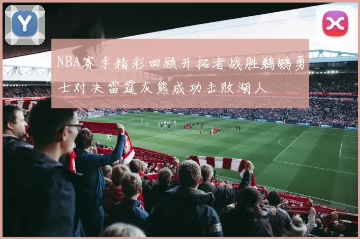 NBA赛季精彩回顾开拓者战胜鹈鹕勇士对决雷霆灰熊成功击败湖人