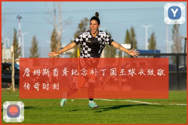 詹姆斯首秀纪念补丁国王球衣致敬传奇时刻
