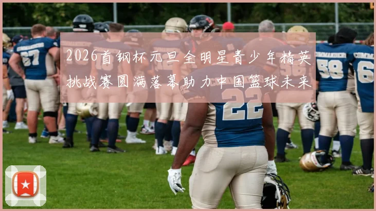 2026首钢杯元旦全明星青少年精英挑战赛圆满落幕助力中国篮球未来发展