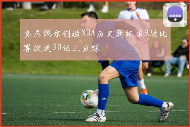 克尼佩尔创造NBA历史新纪录9场比赛投进30记三分球