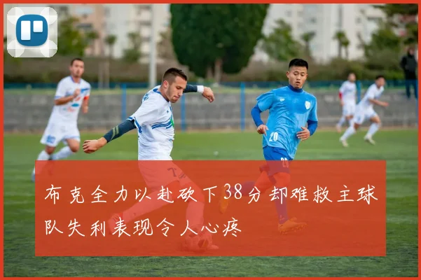布克全力以赴砍下38分却难救主球队失利表现令人心疼