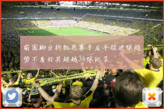 前国脚分析凯恩赛季后半程进球趋势不看好其超越36球纪录