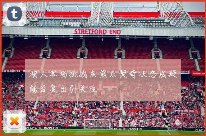 湖人客场挑战灰熊东契奇状态成疑能否复出引关注