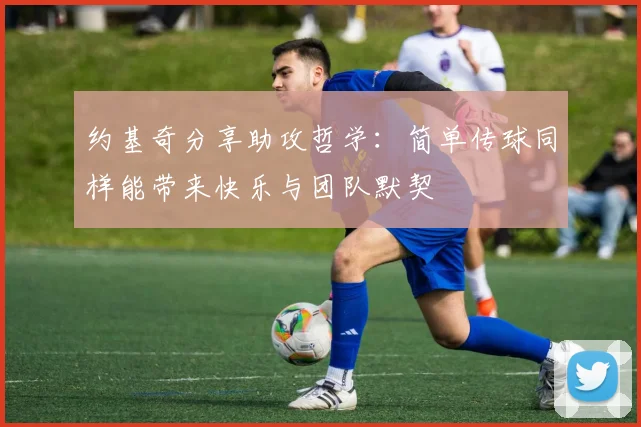 约基奇分享助攻哲学：简单传球同样能带来快乐与团队默契