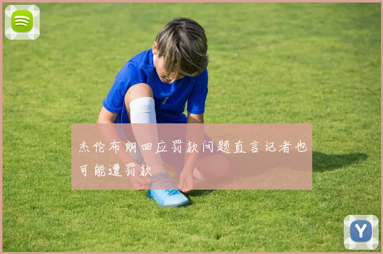 杰伦布朗回应罚款问题直言记者也可能遭罚款