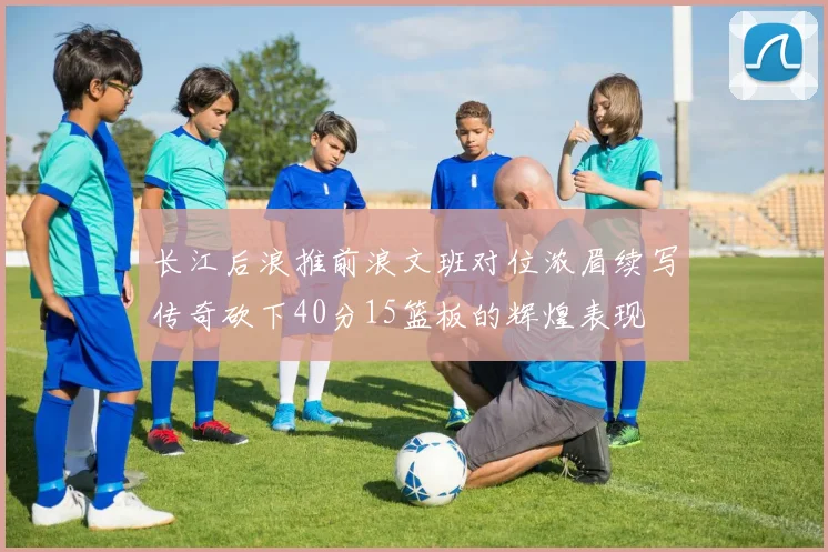 长江后浪推前浪文班对位浓眉续写传奇砍下40分15篮板的辉煌表现