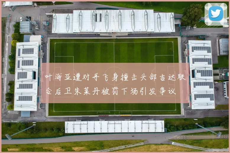 叶海亚遭对手飞身撞击头部吉达联合后卫朱莱丹被罚下场引发争议