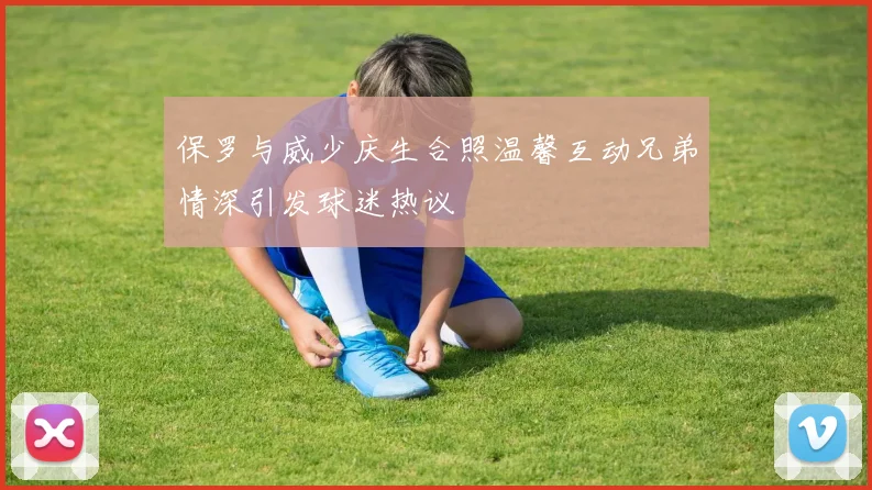 保罗与威少庆生合照温馨互动兄弟情深引发球迷热议
