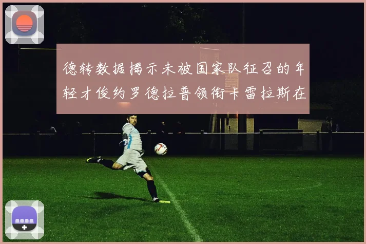 德转数据揭示未被国家队征召的年轻才俊约罗德拉普领衔卡雷拉斯在列