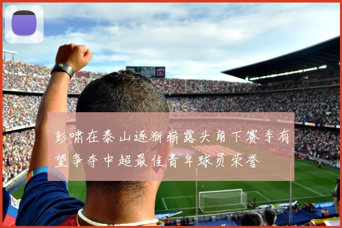 彭啸在泰山逐渐崭露头角下赛季有望争夺中超最佳青年球员荣誉