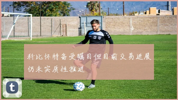 科比怀特备受瞩目但目前交易进展仍未实质性推进