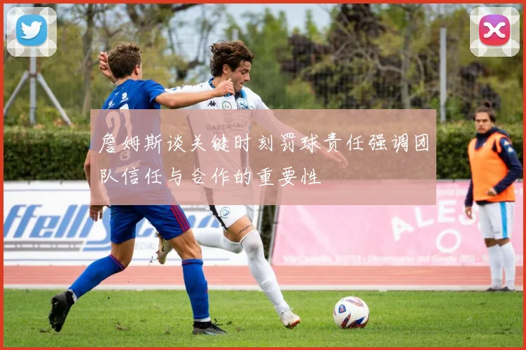 詹姆斯谈关键时刻罚球责任强调团队信任与合作的重要性