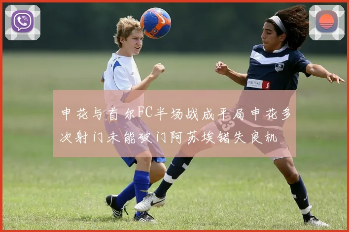 申花与首尔FC半场战成平局申花多次射门未能破门阿苏埃错失良机
