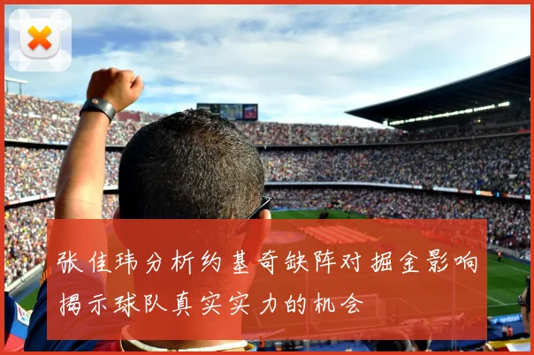 张佳玮分析约基奇缺阵对掘金影响揭示球队真实实力的机会