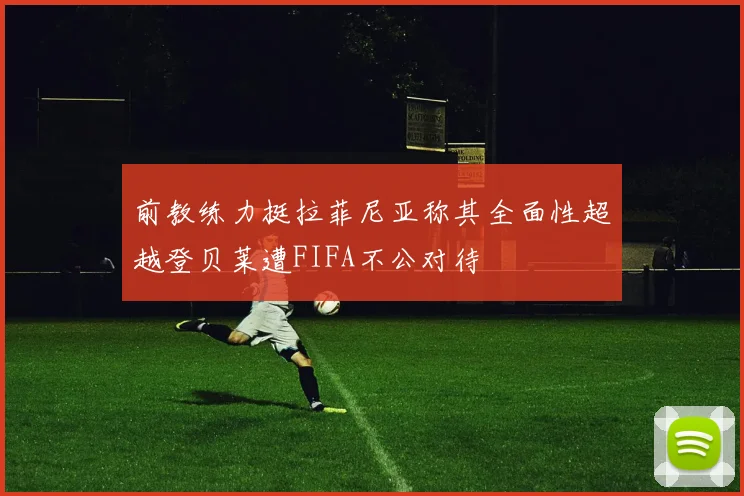 前教练力挺拉菲尼亚称其全面性超越登贝莱遭FIFA不公对待
