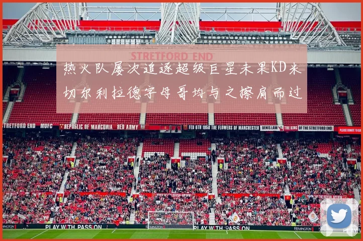 热火队屡次追逐超级巨星未果KD米切尔利拉德字母哥均与之擦肩而过