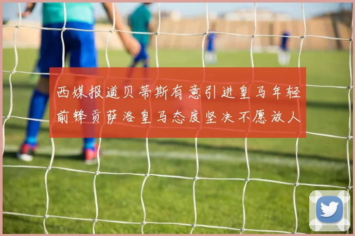 西媒报道贝蒂斯有意引进皇马年轻前锋贡萨洛皇马态度坚决不愿放人