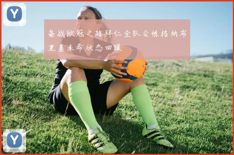 备战欧冠之路拜仁全队合练格纳布里基米希状态回暖