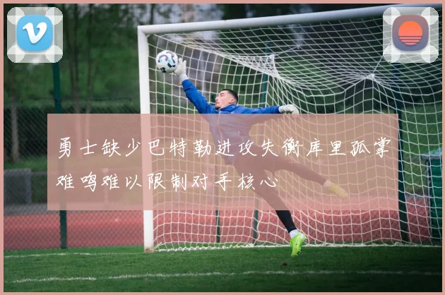 勇士缺少巴特勒进攻失衡库里孤掌难鸣难以限制对手核心