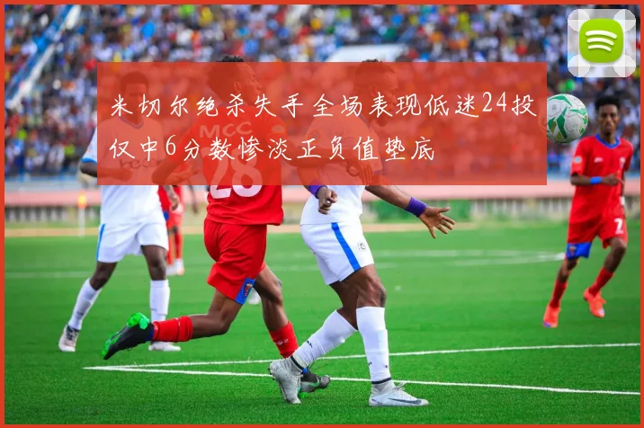 米切尔绝杀失手全场表现低迷24投仅中6分数惨淡正负值垫底