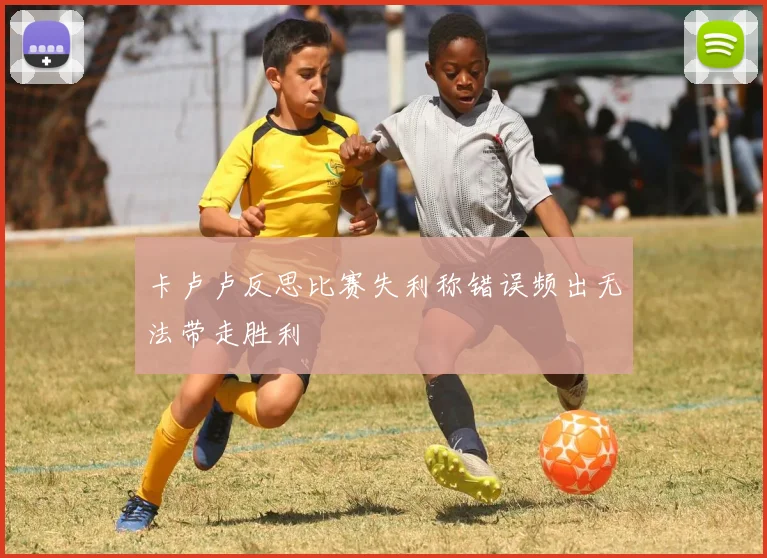 卡卢卢反思比赛失利称错误频出无法带走胜利