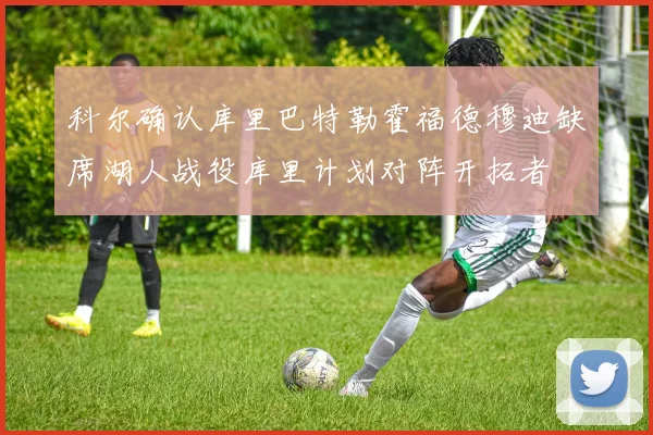 科尔确认库里巴特勒霍福德穆迪缺席湖人战役库里计划对阵开拓者