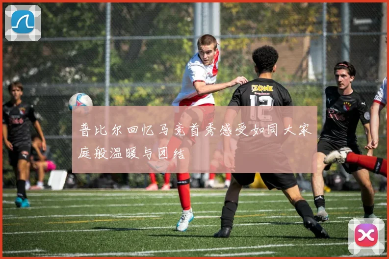 普比尔回忆马竞首秀感受如同大家庭般温暖与团结