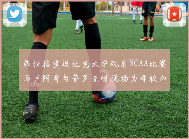 弗拉格重返杜克大学观看NCAA比赛马卢阿奇与普罗克特现场为母校加油助威