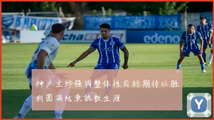 神户主帅强调整体性目标期待以胜利圆满结束执教生涯