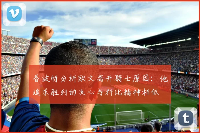 香波特分析欧文离开骑士原因：他追求胜利的决心与科比精神相似