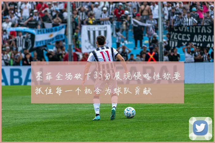 墨菲全场砍下35分展现侵略性称要抓住每一个机会为球队贡献