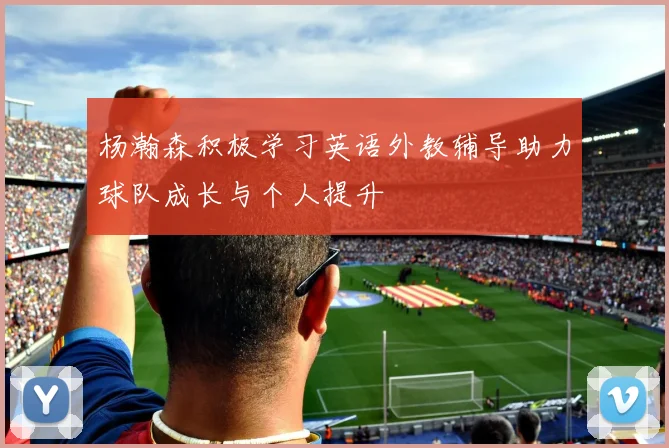 杨瀚森积极学习英语外教辅导助力球队成长与个人提升