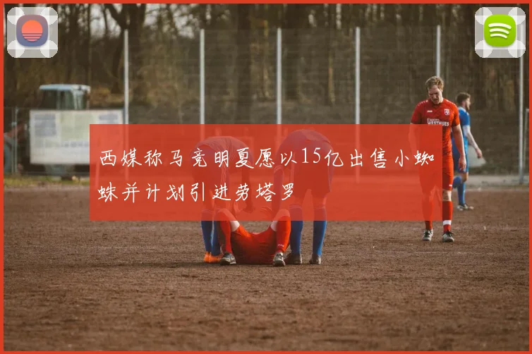 西媒称马竞明夏愿以15亿出售小蜘蛛并计划引进劳塔罗