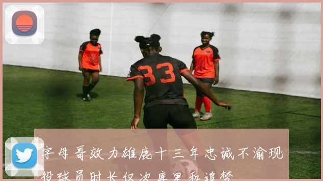 字母哥效力雄鹿十三年忠诚不渝现役球员时长仅次库里和追梦