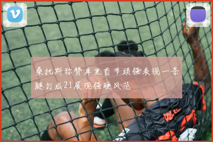 桑托斯称赞库里首节顽强表现一条腿打成21展现强硬风范