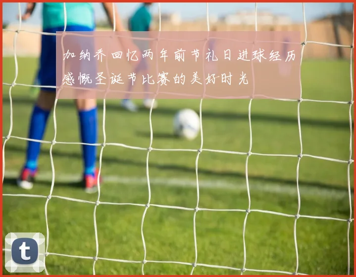 加纳乔回忆两年前节礼日进球经历感慨圣诞节比赛的美好时光