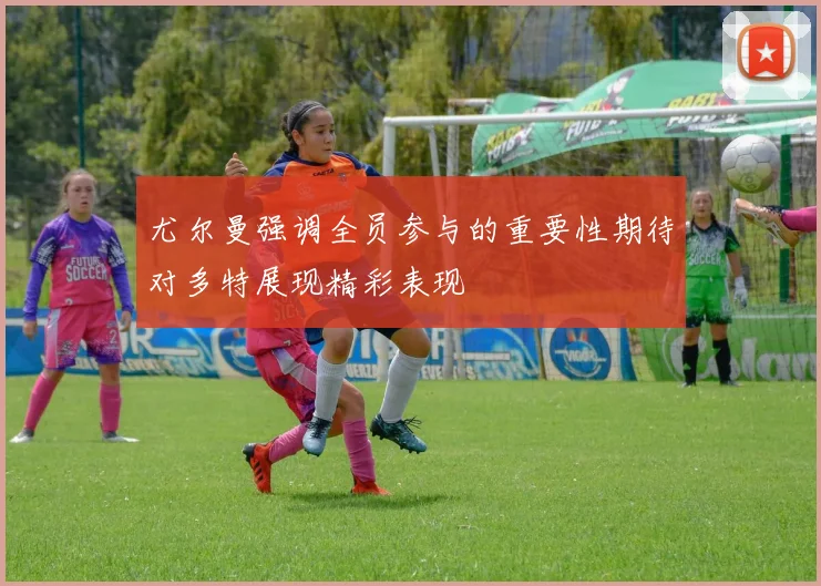 尤尔曼强调全员参与的重要性期待对多特展现精彩表现